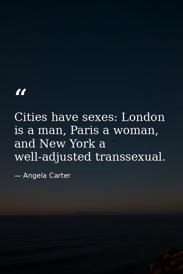 Cities have sexes: London is a man, Paris a woman, and New York a well-adjusted transsexual. — Angela Carter