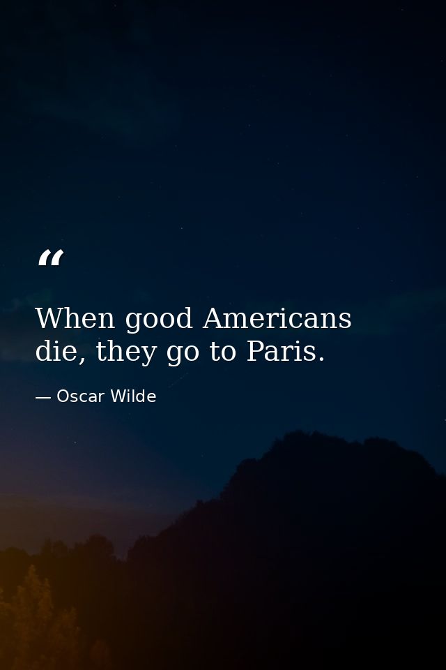 When good Americans die, they go to Paris. — Oscar Wilde