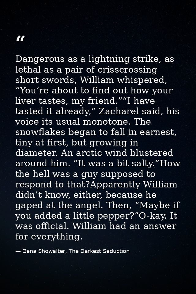 Dangerous as a lightning strike, as lethal as a pair of crisscrossing short swords, William whispered, “You’re about to  — Gena Showalter, The Darkest Seduction