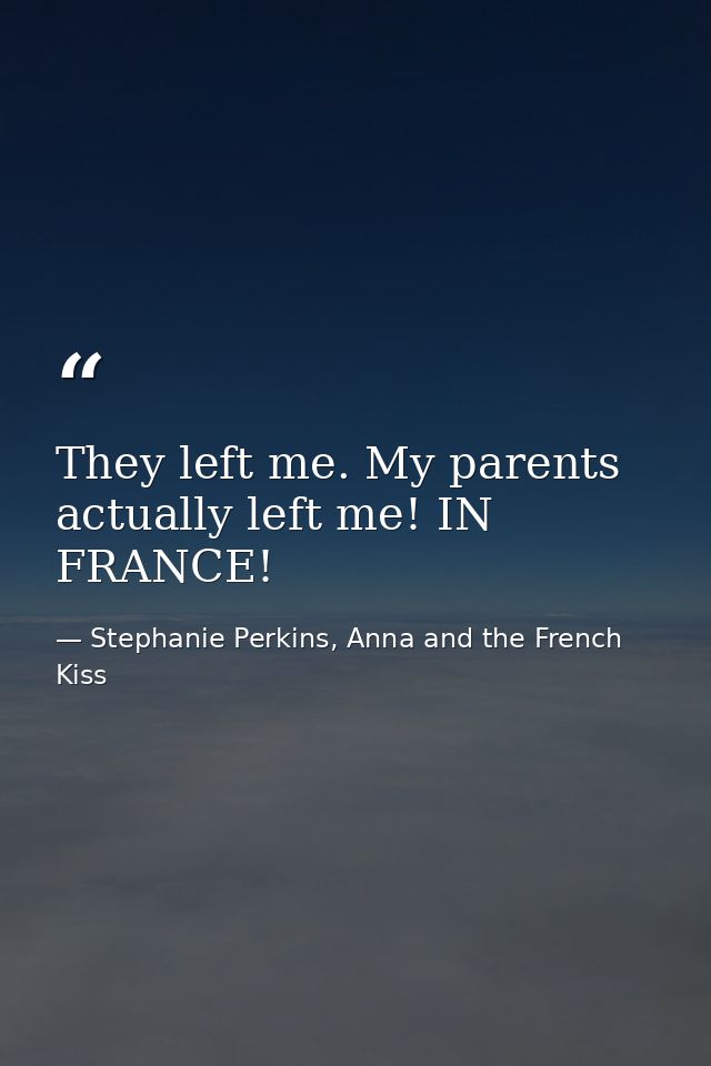 They left me. My parents actually left me! IN FRANCE! — Stephanie Perkins, Anna and the French Kiss