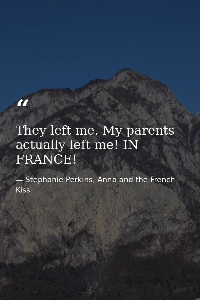 They left me. My parents actually left me! IN FRANCE! — Stephanie Perkins, Anna and the French Kiss
