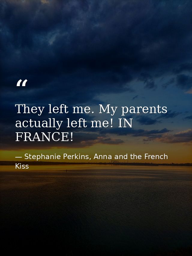 They left me. My parents actually left me! IN FRANCE! — Stephanie Perkins, Anna and the French Kiss