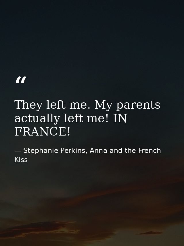 They left me. My parents actually left me! IN FRANCE! — Stephanie Perkins, Anna and the French Kiss