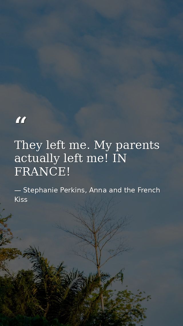 They left me. My parents actually left me! IN FRANCE! — Stephanie Perkins, Anna and the French Kiss