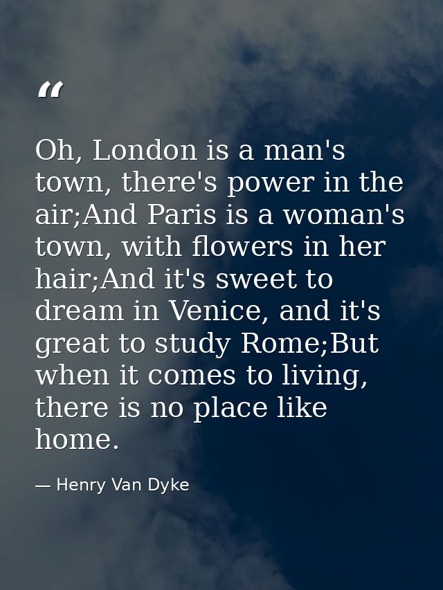Oh, London is a man's town, there's power in the air;And Paris is a woman's town, with flowers in her hair;And it's swee — Henry Van Dyke