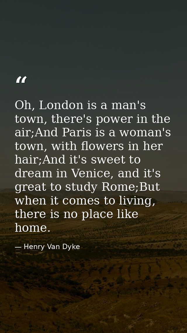 Oh, London is a man's town, there's power in the air;And Paris is a woman's town, with flowers in her hair;And it's swee — Henry Van Dyke