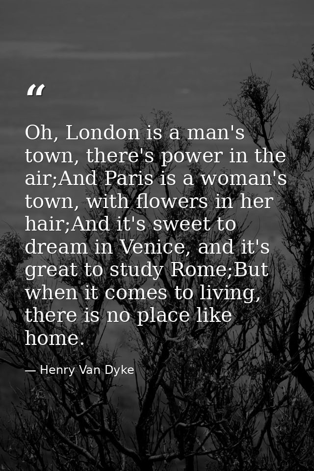 Oh, London is a man's town, there's power in the air;And Paris is a woman's town, with flowers in her hair;And it's swee — Henry Van Dyke