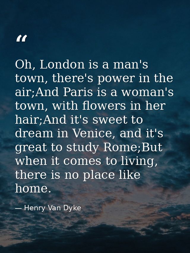 Oh, London is a man's town, there's power in the air;And Paris is a woman's town, with flowers in her hair;And it's swee — Henry Van Dyke