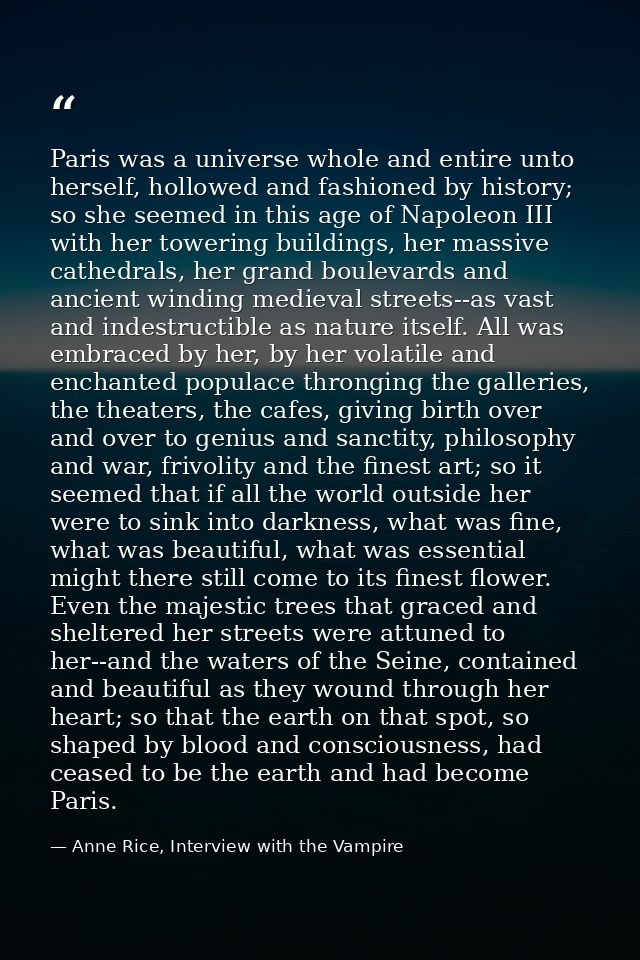Paris was a universe whole and entire unto herself, hollowed and fashioned by history; so she seemed in this age of Napo — Anne Rice, Interview with the Vampire
