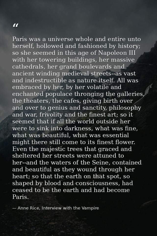 Paris was a universe whole and entire unto herself, hollowed and fashioned by history; so she seemed in this age of Napo — Anne Rice, Interview with the Vampire