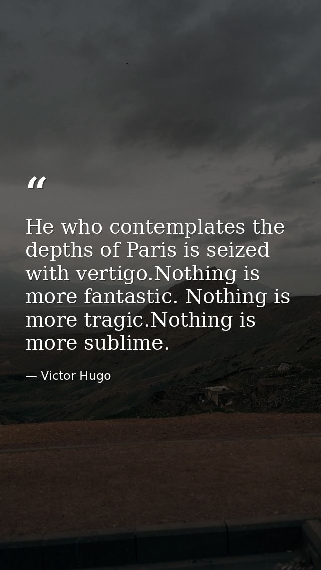 He who contemplates the depths of Paris is seized with vertigo.Nothing is more fantastic. Nothing is more tragic.Nothing — Victor Hugo