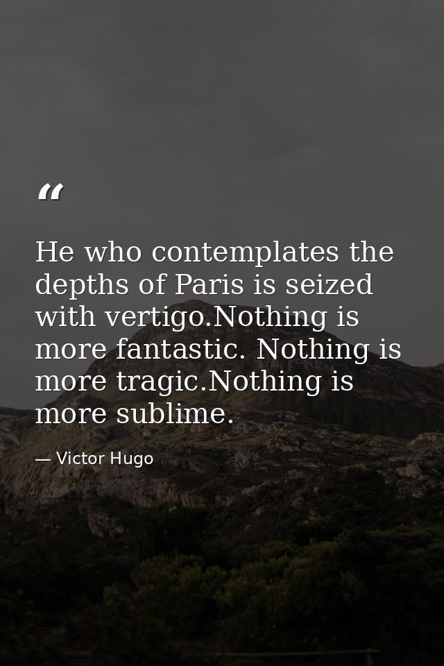 He who contemplates the depths of Paris is seized with vertigo.Nothing is more fantastic. Nothing is more tragic.Nothing — Victor Hugo