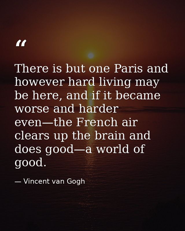 There is but one Paris and however hard living may be here, and if it became worse and harder even—the French air clears — Vincent van Gogh