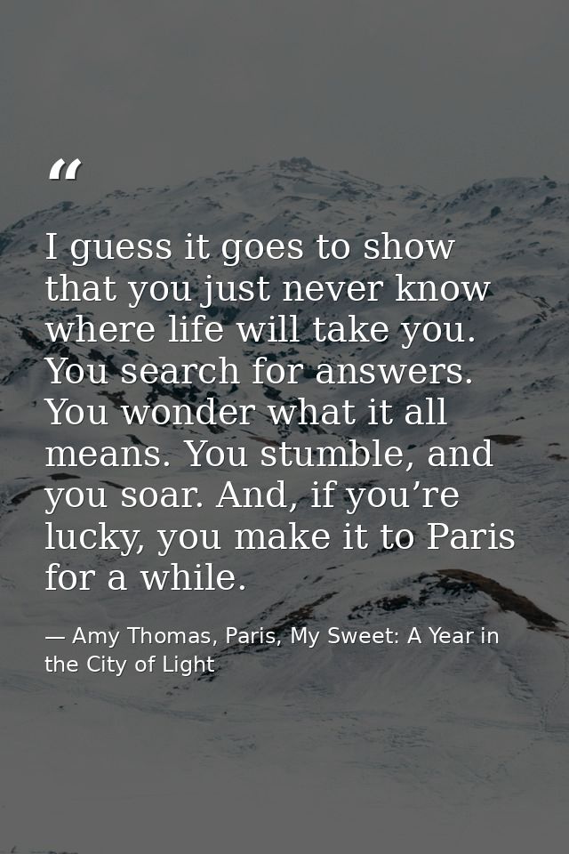 I guess it goes to show that you just never know where life will take you. You search for answers. You wonder what it al — Amy Thomas, Paris, My Sweet: A Year in the City of Light