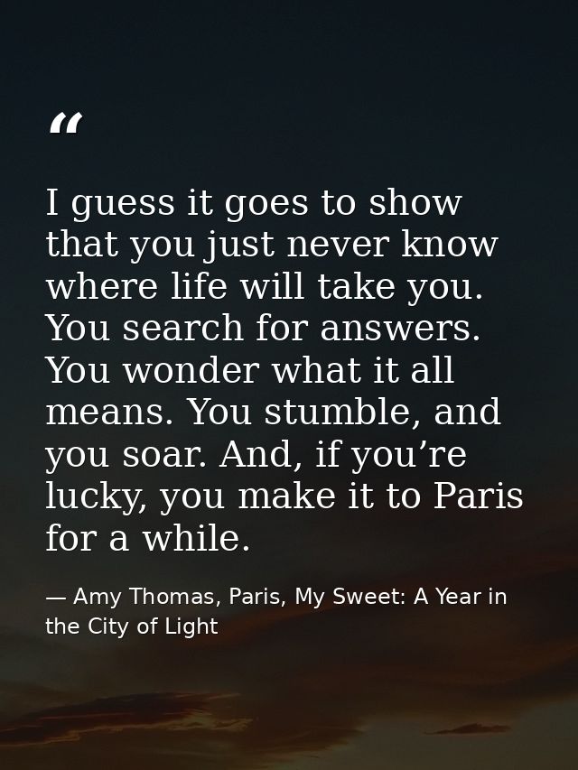 I guess it goes to show that you just never know where life will take you. You search for answers. You wonder what it al — Amy Thomas, Paris, My Sweet: A Year in the City of Light