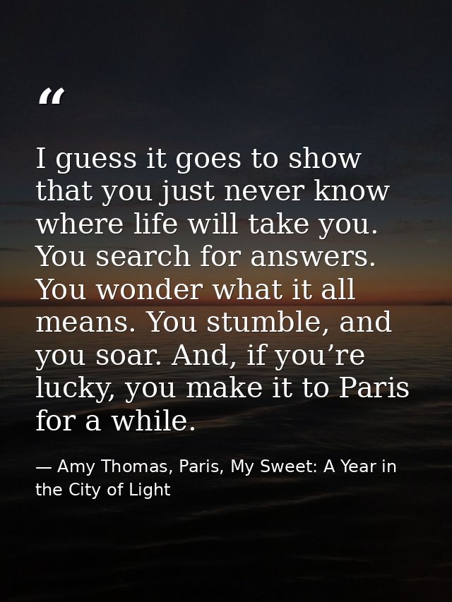 I guess it goes to show that you just never know where life will take you. You search for answers. You wonder what it al — Amy Thomas, Paris, My Sweet: A Year in the City of Light
