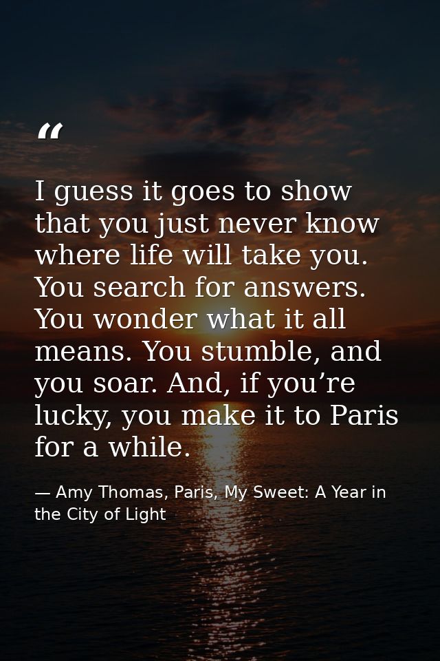 I guess it goes to show that you just never know where life will take you. You search for answers. You wonder what it al — Amy Thomas, Paris, My Sweet: A Year in the City of Light