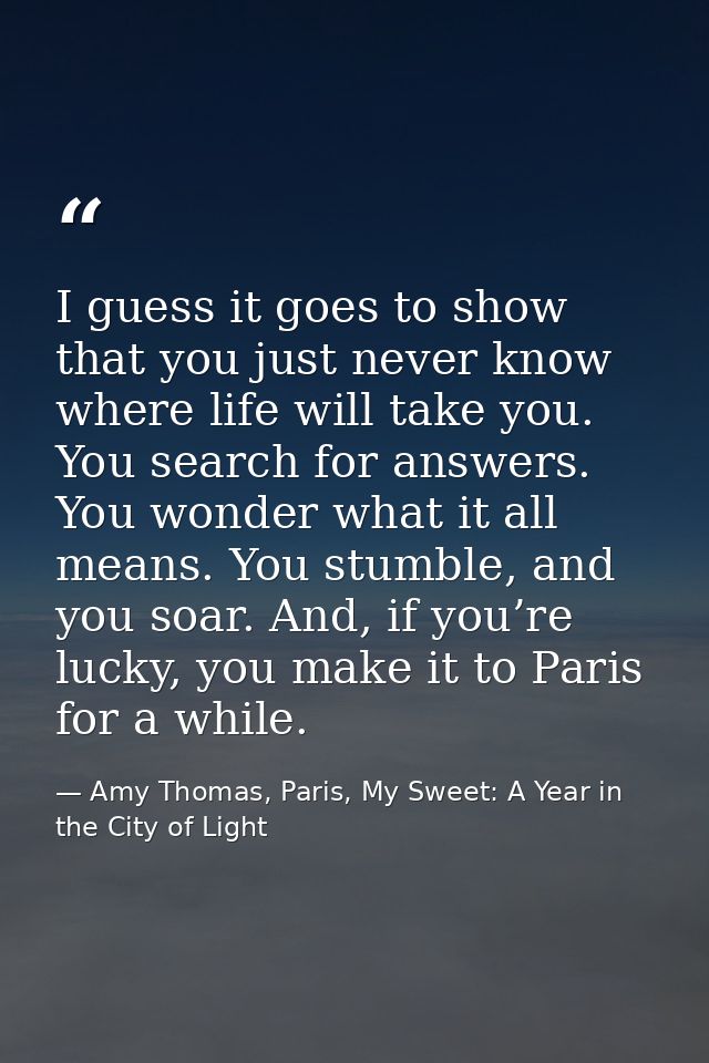 I guess it goes to show that you just never know where life will take you. You search for answers. You wonder what it al — Amy Thomas, Paris, My Sweet: A Year in the City of Light