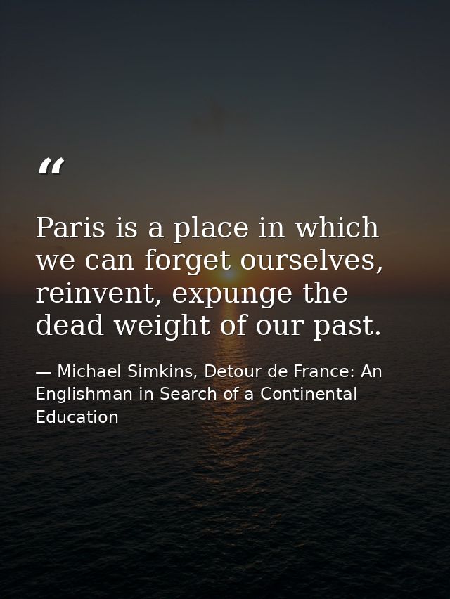 Paris is a place in which we can forget ourselves, reinvent, expunge the dead weight of our past. — Michael Simkins, Detour de France: An Englishman in Search of a Continental Education