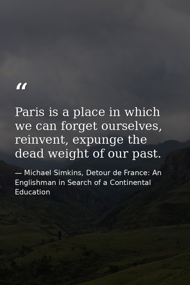 Paris is a place in which we can forget ourselves, reinvent, expunge the dead weight of our past. — Michael Simkins, Detour de France: An Englishman in Search of a Continental Education