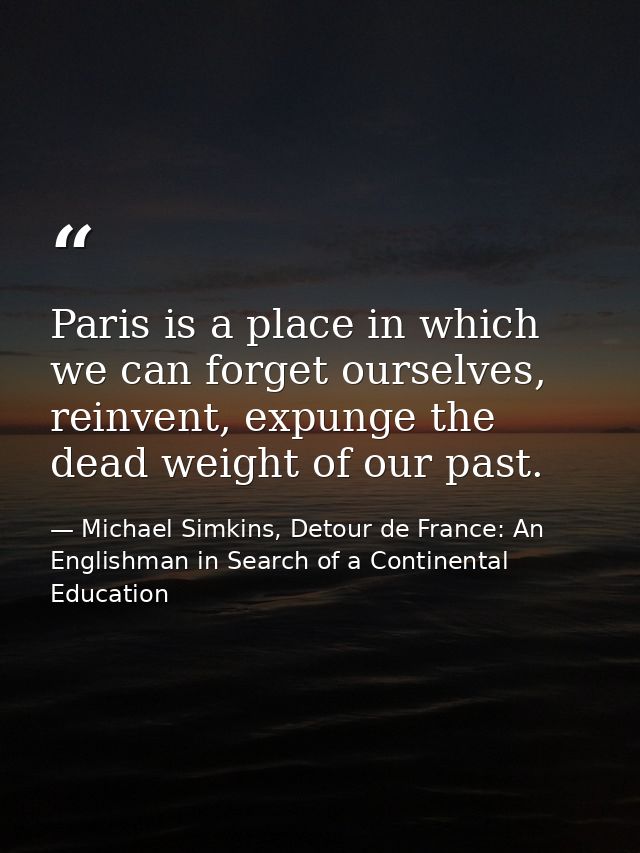 Paris is a place in which we can forget ourselves, reinvent, expunge the dead weight of our past. — Michael Simkins, Detour de France: An Englishman in Search of a Continental Education