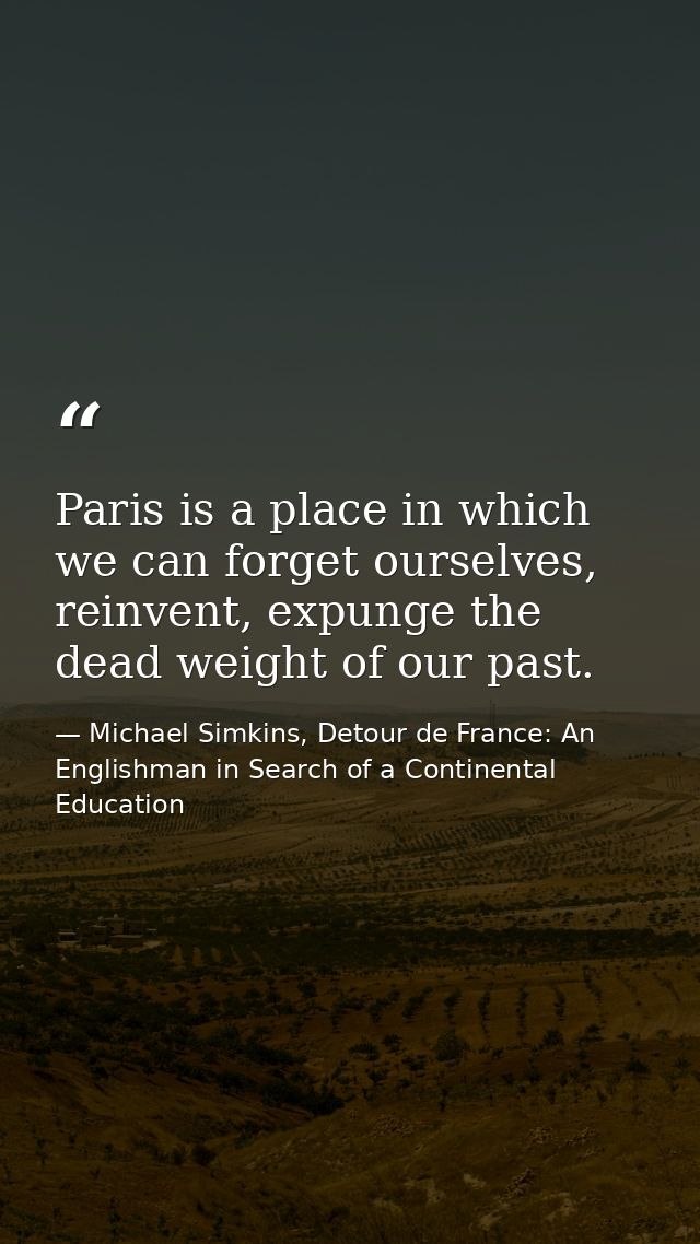 Paris is a place in which we can forget ourselves, reinvent, expunge the dead weight of our past. — Michael Simkins, Detour de France: An Englishman in Search of a Continental Education