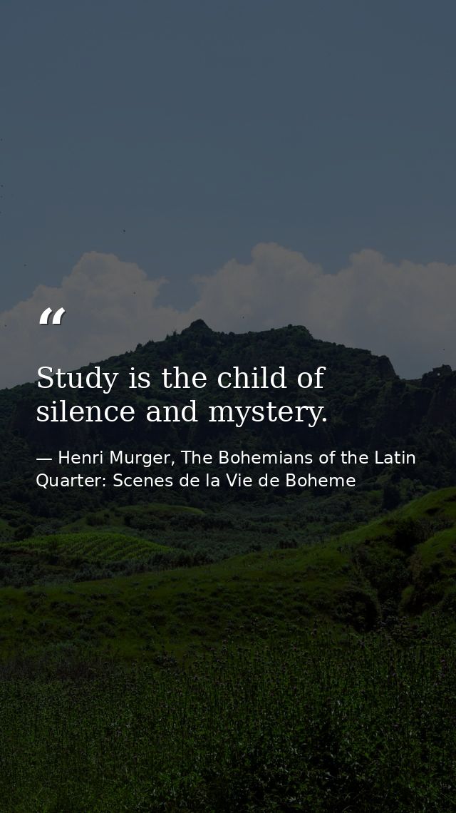 Study is the child of silence and mystery. — Henri Murger, The Bohemians of the Latin Quarter: Scenes de la Vie de Boheme