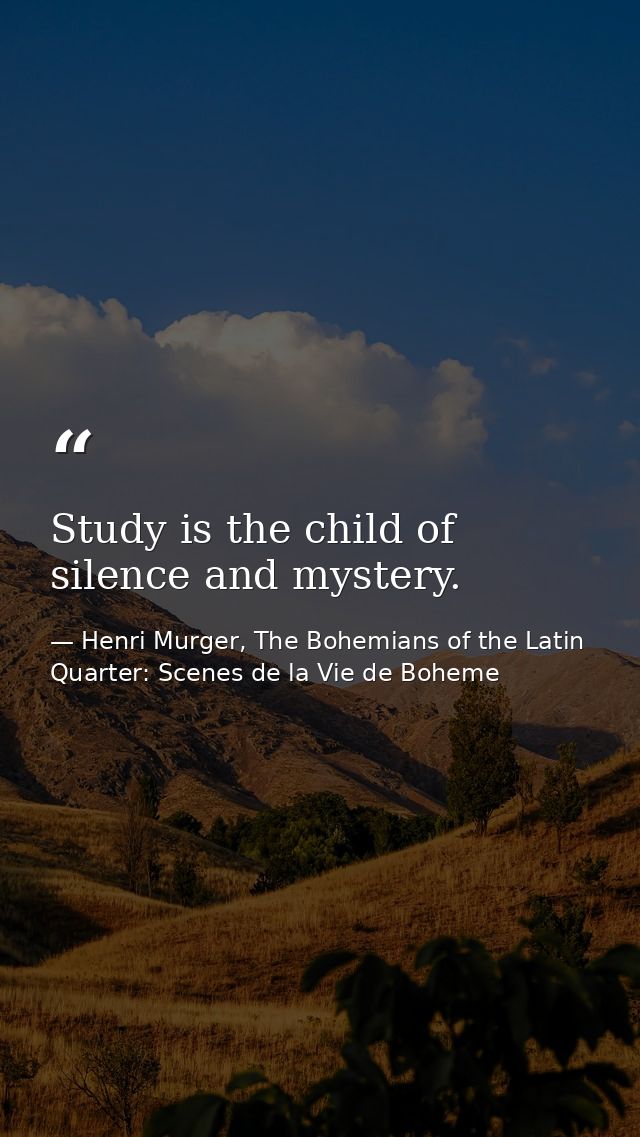 Study is the child of silence and mystery. — Henri Murger, The Bohemians of the Latin Quarter: Scenes de la Vie de Boheme