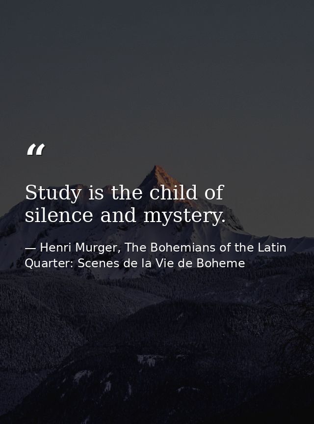 Study is the child of silence and mystery. — Henri Murger, The Bohemians of the Latin Quarter: Scenes de la Vie de Boheme