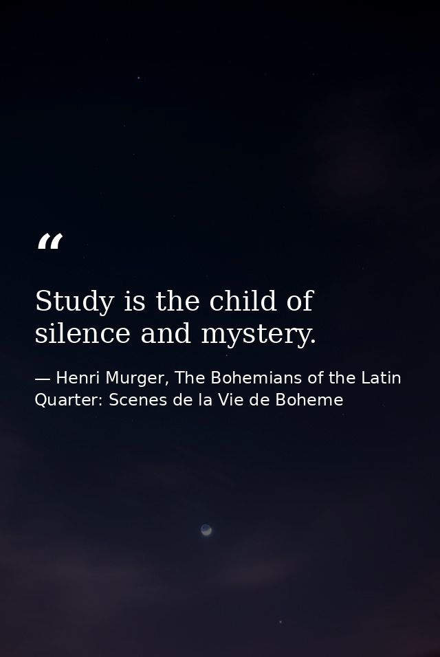 Study is the child of silence and mystery. — Henri Murger, The Bohemians of the Latin Quarter: Scenes de la Vie de Boheme