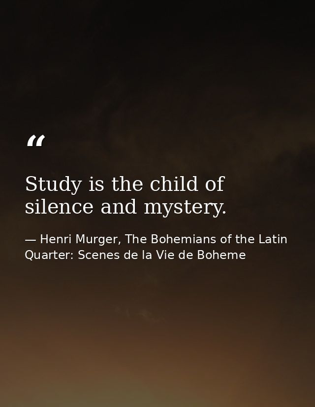 Study is the child of silence and mystery. — Henri Murger, The Bohemians of the Latin Quarter: Scenes de la Vie de Boheme