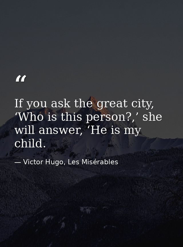 If you ask the great city, ‘Who is this person?,’ she will answer, ‘He is my child. — Victor Hugo, Les Misérables