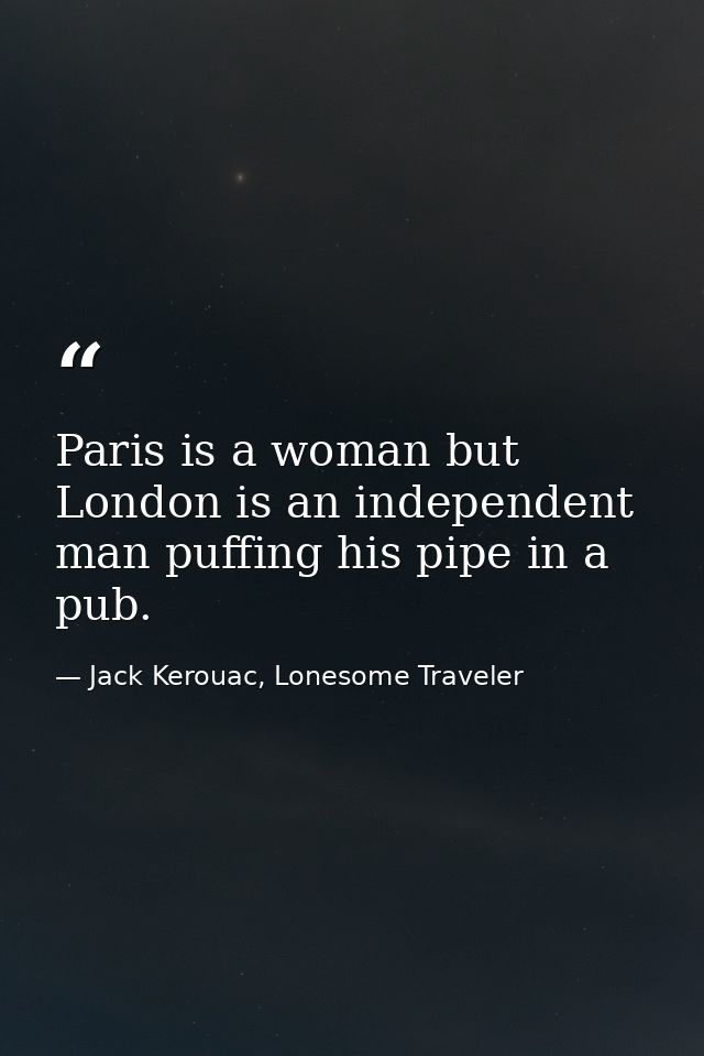 Paris is a woman but London is an independent man puffing his pipe in a pub. — Jack Kerouac, Lonesome Traveler