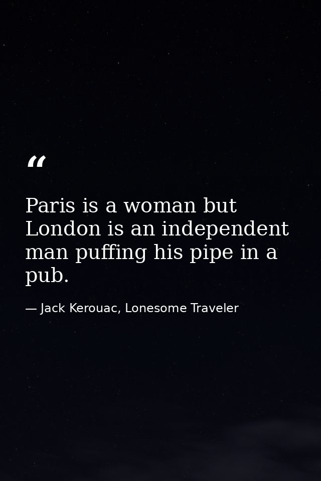 Paris is a woman but London is an independent man puffing his pipe in a pub. — Jack Kerouac, Lonesome Traveler