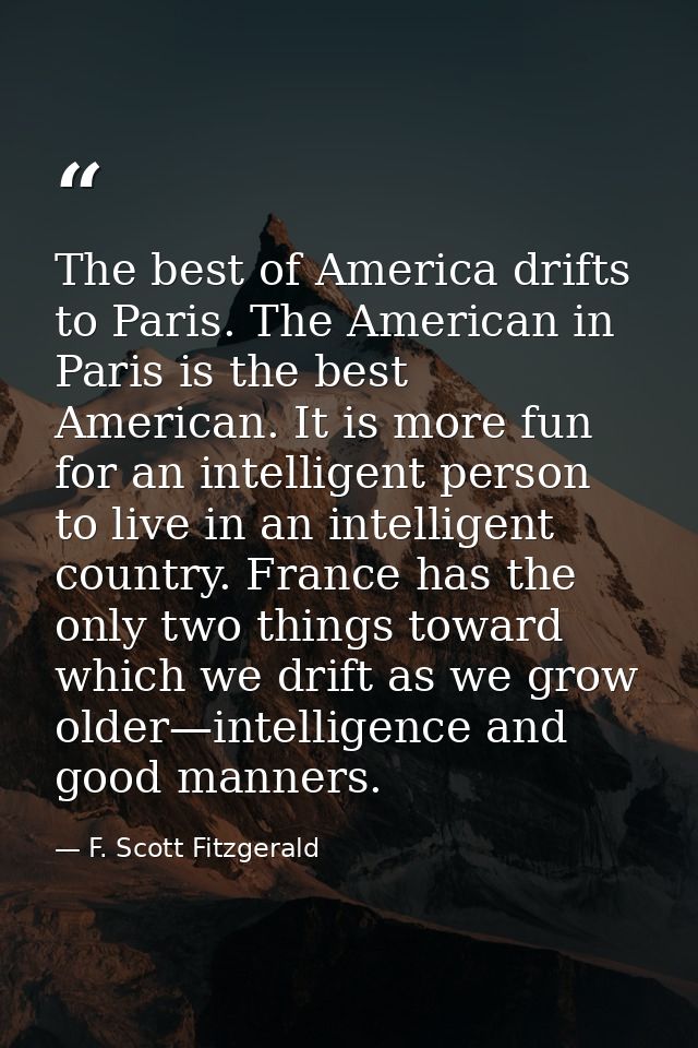 The best of America drifts to Paris. The American in Paris is the best American. It is more fun for an intelligent perso — F. Scott Fitzgerald