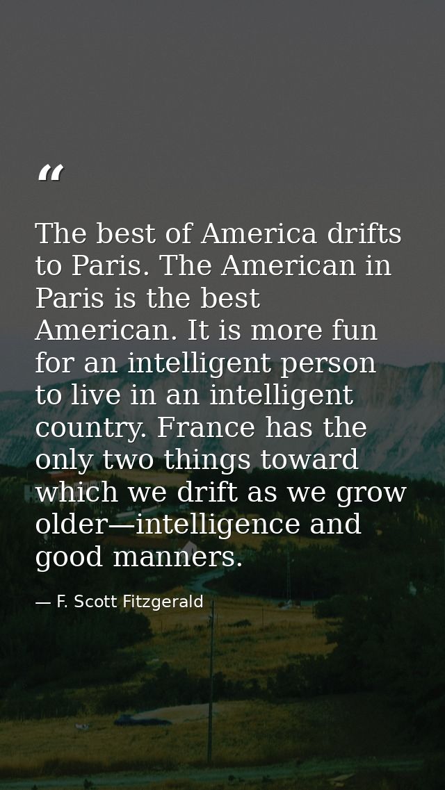 The best of America drifts to Paris. The American in Paris is the best American. It is more fun for an intelligent perso — F. Scott Fitzgerald