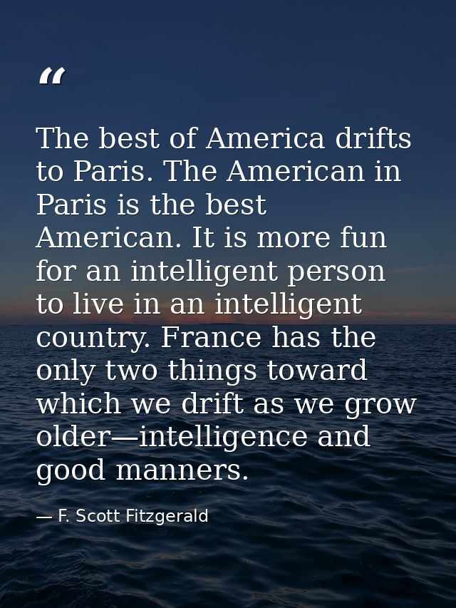 The best of America drifts to Paris. The American in Paris is the best American. It is more fun for an intelligent perso — F. Scott Fitzgerald