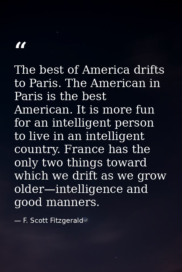 The best of America drifts to Paris. The American in Paris is the best American. It is more fun for an intelligent perso — F. Scott Fitzgerald