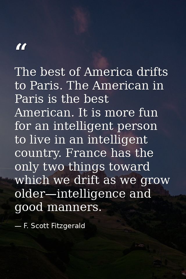 The best of America drifts to Paris. The American in Paris is the best American. It is more fun for an intelligent perso — F. Scott Fitzgerald