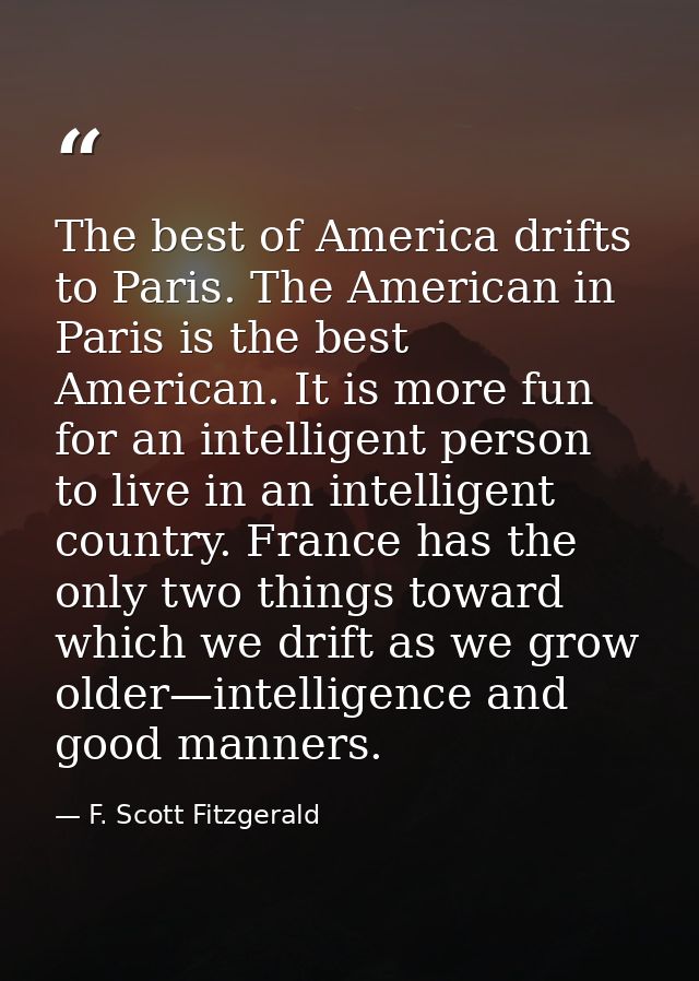The best of America drifts to Paris. The American in Paris is the best American. It is more fun for an intelligent perso — F. Scott Fitzgerald