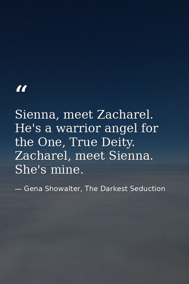 Sienna, meet Zacharel. He's a warrior angel for the One, True Deity. Zacharel, meet Sienna. She's mine. — Gena Showalter, The Darkest Seduction