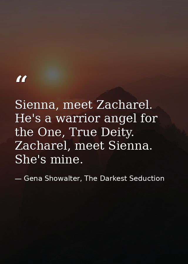 Sienna, meet Zacharel. He's a warrior angel for the One, True Deity. Zacharel, meet Sienna. She's mine. — Gena Showalter, The Darkest Seduction