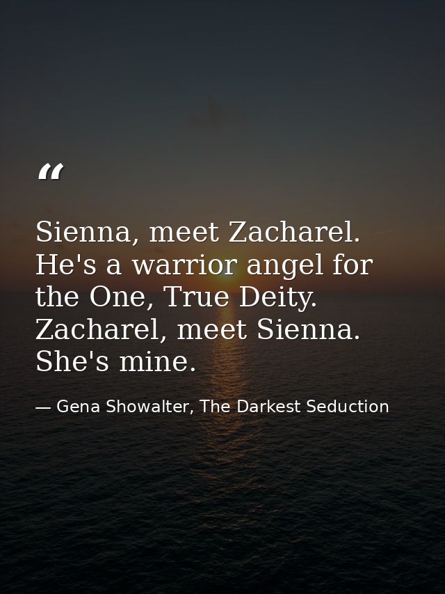Sienna, meet Zacharel. He's a warrior angel for the One, True Deity. Zacharel, meet Sienna. She's mine. — Gena Showalter, The Darkest Seduction