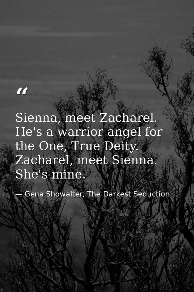 Sienna, meet Zacharel. He's a warrior angel for the One, True Deity. Zacharel, meet Sienna. She's mine. — Gena Showalter, The Darkest Seduction
