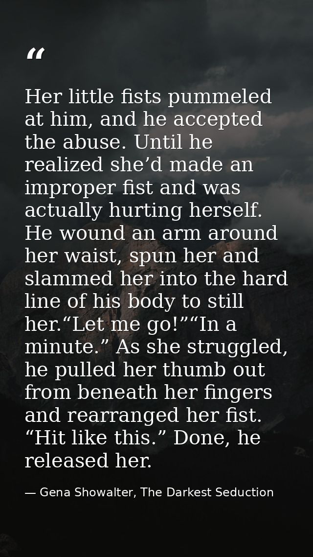 Her little fists pummeled at him, and he accepted the abuse. Until he realized she’d made an improper fist and was actua — Gena Showalter, The Darkest Seduction
