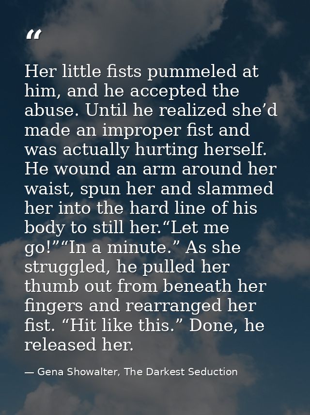 Her little fists pummeled at him, and he accepted the abuse. Until he realized she’d made an improper fist and was actua — Gena Showalter, The Darkest Seduction