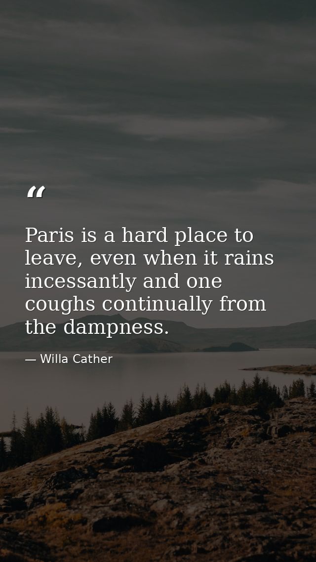 Paris is a hard place to leave, even when it rains incessantly and one coughs continually from the dampness. — Willa Cather