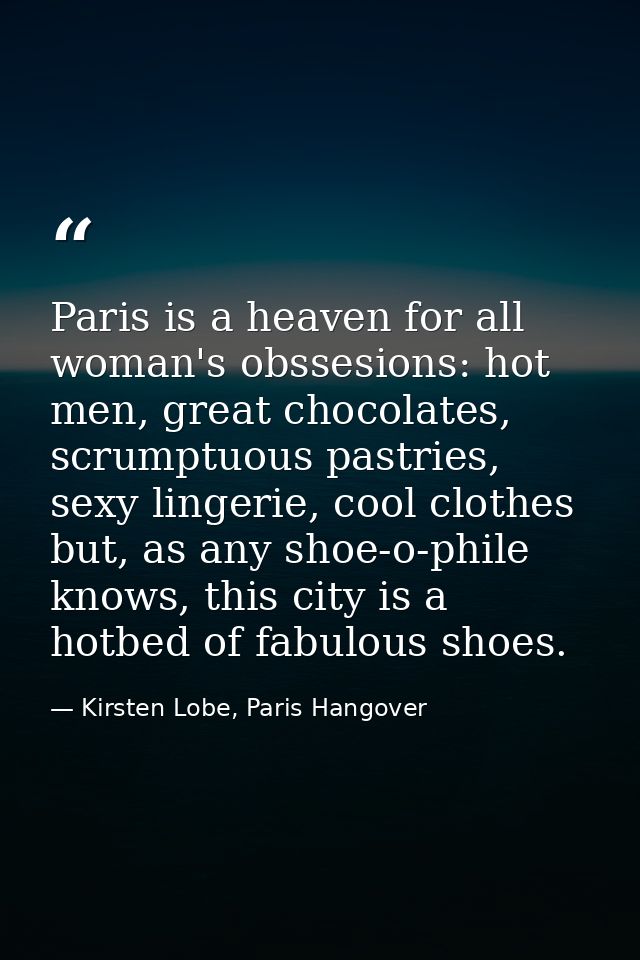 Paris is a heaven for all woman's obssesions: hot men, great chocolates, scrumptuous pastries, sexy lingerie, cool cloth — Kirsten Lobe, Paris Hangover