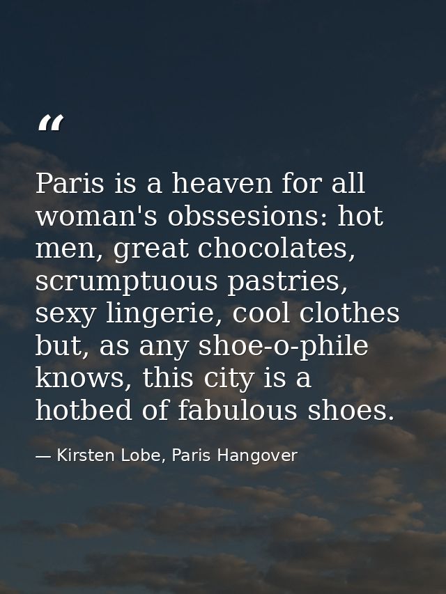 Paris is a heaven for all woman's obssesions: hot men, great chocolates, scrumptuous pastries, sexy lingerie, cool cloth — Kirsten Lobe, Paris Hangover