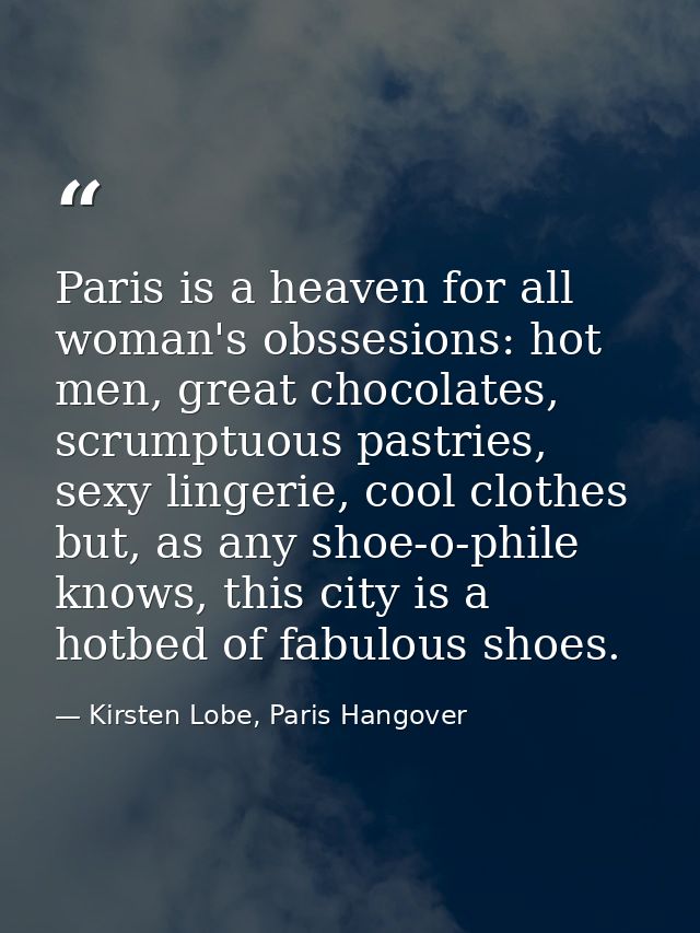 Paris is a heaven for all woman's obssesions: hot men, great chocolates, scrumptuous pastries, sexy lingerie, cool cloth — Kirsten Lobe, Paris Hangover